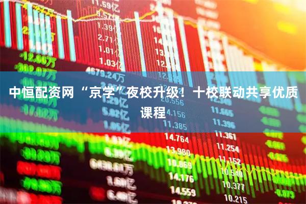 中恒配资网 “京学”夜校升级！十校联动共享优质课程