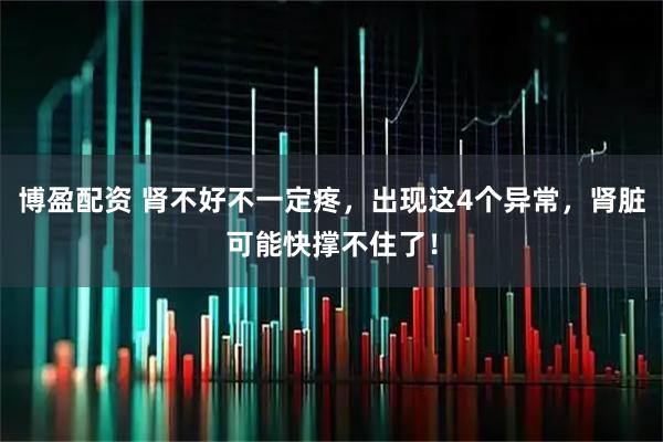 博盈配资 肾不好不一定疼，出现这4个异常，肾脏可能快撑不住了！