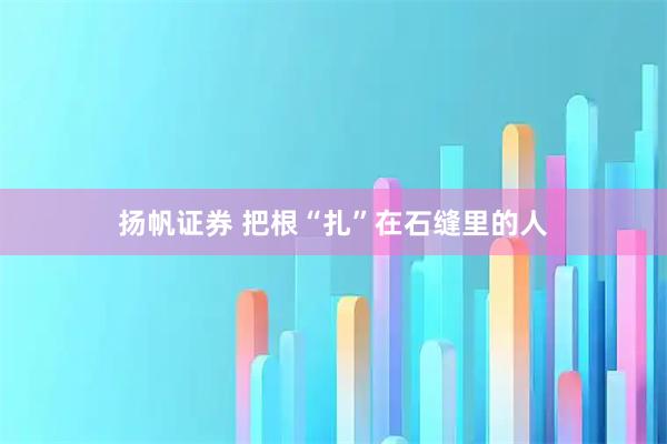 扬帆证券 把根“扎”在石缝里的人