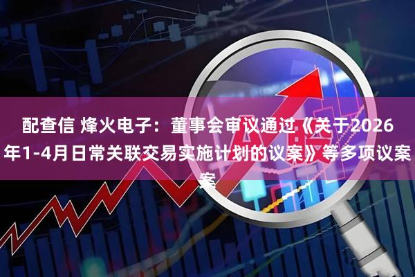 配查信 烽火电子：董事会审议通过《关于2026年1-4月日常关联交易实施计划的议案》等多项议案