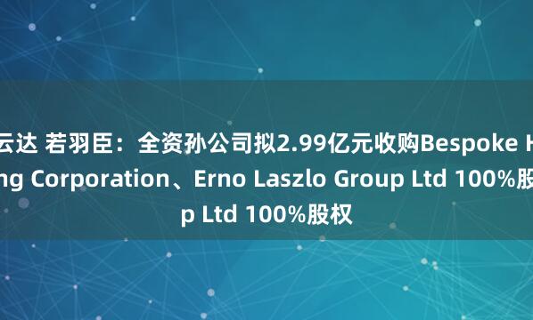 易云达 若羽臣：全资孙公司拟2.99亿元收购Bespoke Holding Corporation、Erno Laszlo Group Ltd 100%股权