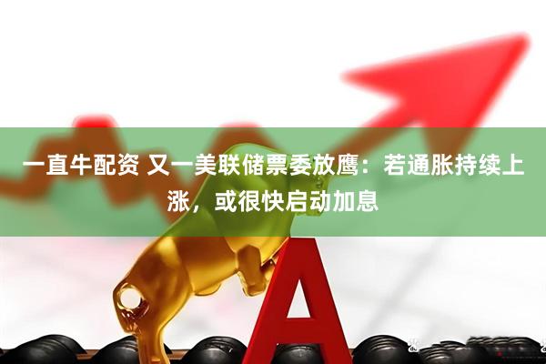 一直牛配资 又一美联储票委放鹰：若通胀持续上涨，或很快启动加息