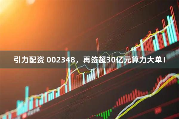 引力配资 002348，再签超30亿元算力大单！