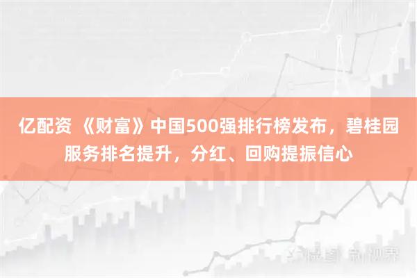 亿配资 《财富》中国500强排行榜发布，碧桂园服务排名提升，分红、回购提振信心